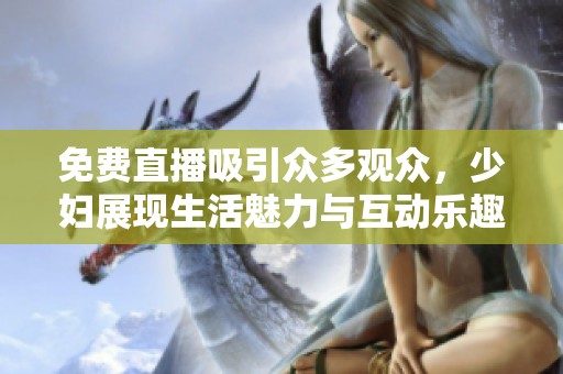 免费直播吸引众多观众，少妇展现生活魅力与互动乐趣