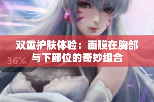 双重护肤体验：面膜在胸部与下部位的奇妙组合