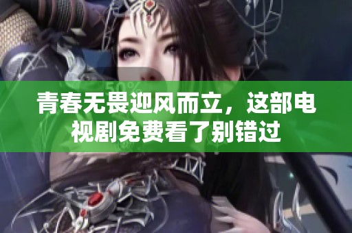 青春无畏迎风而立，这部电视剧免费看了别错过