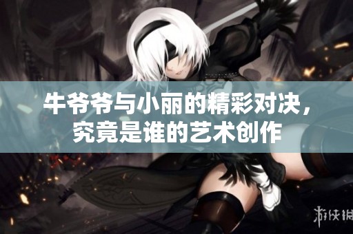 牛爷爷与小丽的精彩对决，究竟是谁的艺术创作
