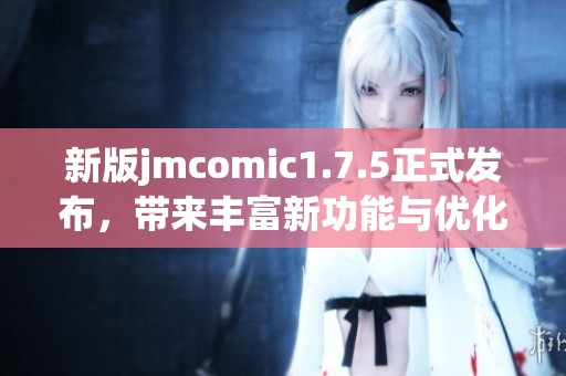 新版jmcomic1.7.5正式发布，带来丰富新功能与优化体验