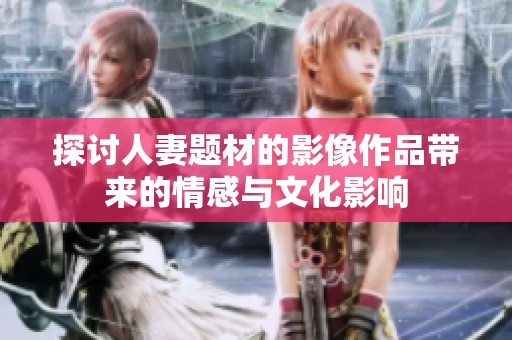 探讨人妻题材的影像作品带来的情感与文化影响