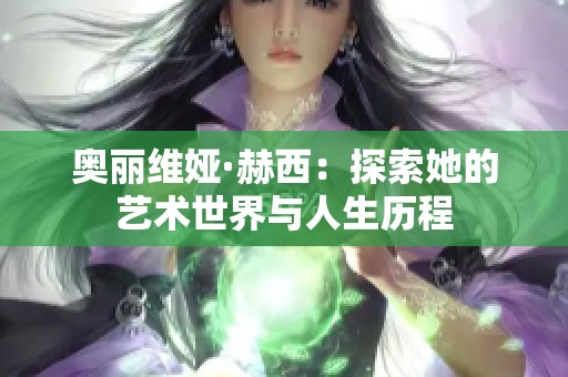 奥丽维娅·赫西：探索她的艺术世界与人生历程