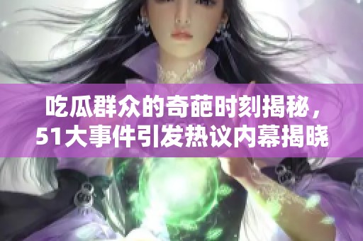 吃瓜群众的奇葩时刻揭秘，51大事件引发热议内幕揭晓