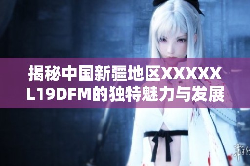 揭秘中国新疆地区XXXXXL19DFM的独特魅力与发展潜力