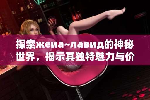 探索жеиа~лавид的神秘世界，揭示其独特魅力与价值