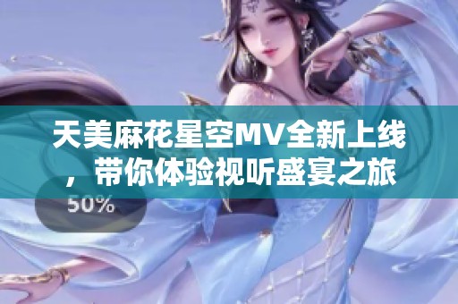 天美麻花星空MV全新上线，带你体验视听盛宴之旅
