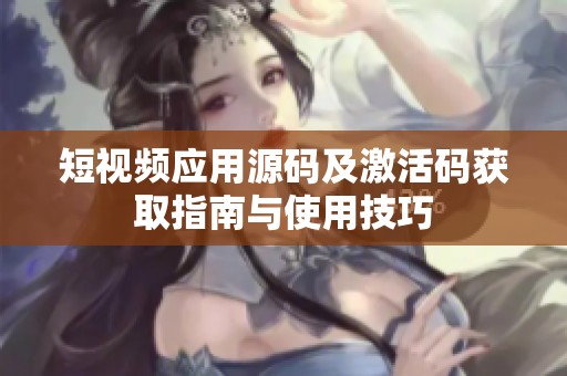 短视频应用源码及激活码获取指南与使用技巧