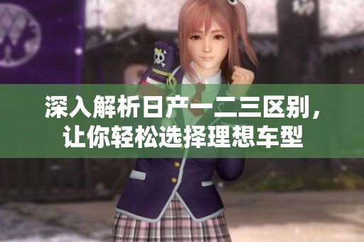 深入解析日产一二三区别，让你轻松选择理想车型
