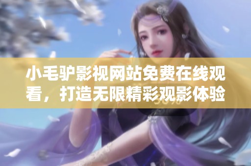 小毛驴影视网站免费在线观看，打造无限精彩观影体验