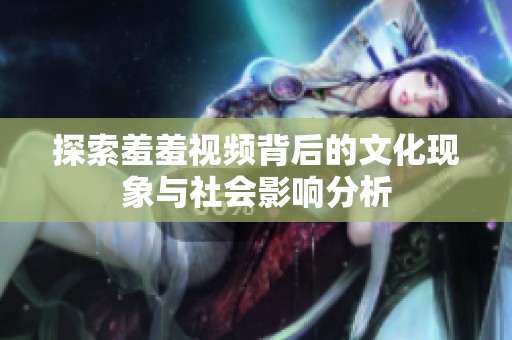 探索羞羞视频背后的文化现象与社会影响分析