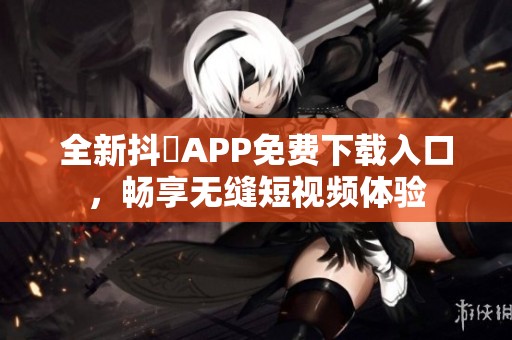全新抖抈APP免费下载入口，畅享无缝短视频体验
