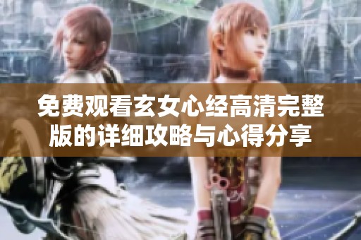 免费观看玄女心经高清完整版的详细攻略与心得分享