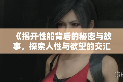 《揭开性船背后的秘密与故事，探索人性与欲望的交汇》