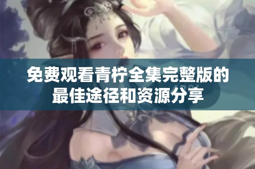 免费观看青柠全集完整版的最佳途径和资源分享