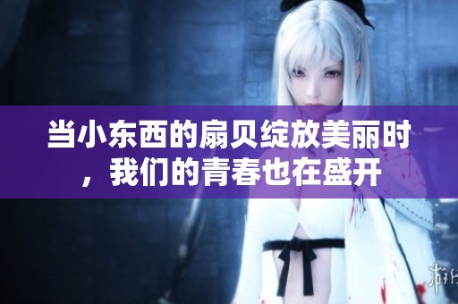 当小东西的扇贝绽放美丽时，我们的青春也在盛开