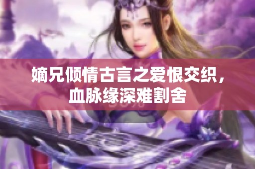 嫡兄倾情古言之爱恨交织，血脉缘深难割舍