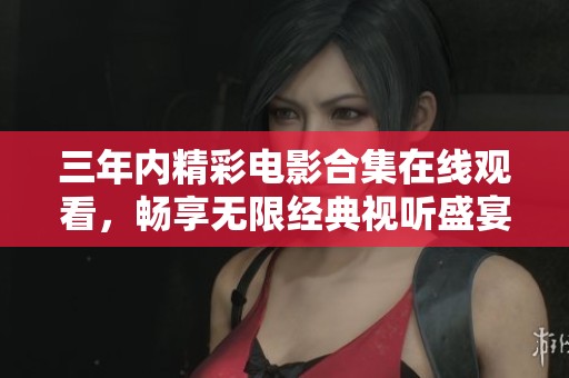 三年内精彩电影合集在线观看，畅享无限经典视听盛宴
