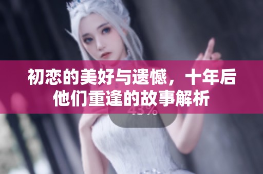 初恋的美好与遗憾，十年后他们重逢的故事解析