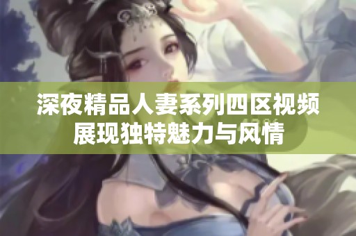 深夜精品人妻系列四区视频展现独特魅力与风情