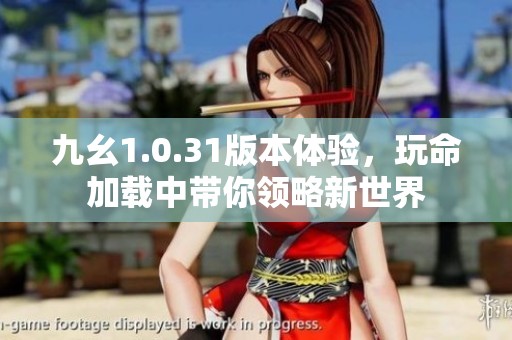 九幺1.0.31版本体验，玩命加载中带你领略新世界