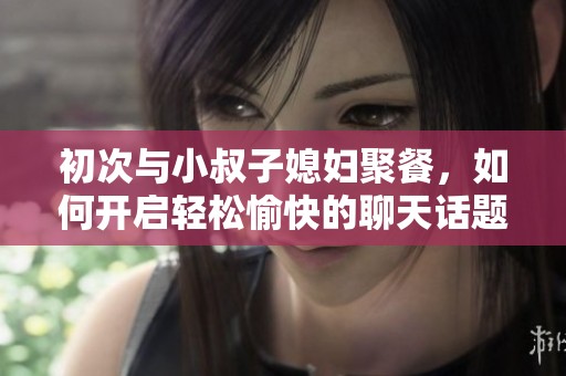 初次与小叔子媳妇聚餐，如何开启轻松愉快的聊天话题