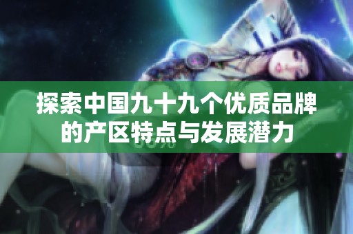 探索中国九十九个优质品牌的产区特点与发展潜力