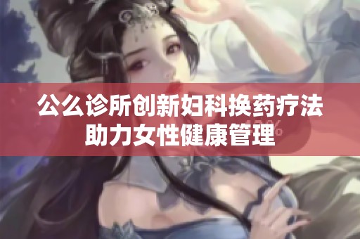 公么诊所创新妇科换药疗法助力女性健康管理