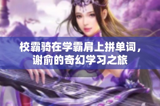 校霸骑在学霸肩上拼单词，谢俞的奇幻学习之旅