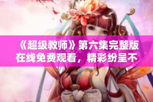 《超级教师》第六集完整版在线免费观看，精彩纷呈不容错过