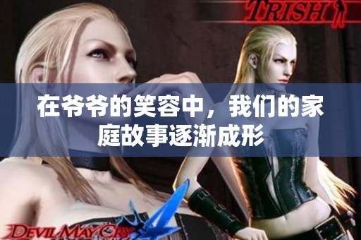 在爷爷的笑容中，我们的家庭故事逐渐成形