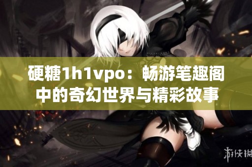 硬糖1h1vpo：畅游笔趣阁中的奇幻世界与精彩故事