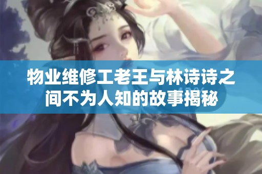 物业维修工老王与林诗诗之间不为人知的故事揭秘