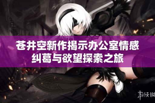 苍井空新作揭示办公室情感纠葛与欲望探索之旅