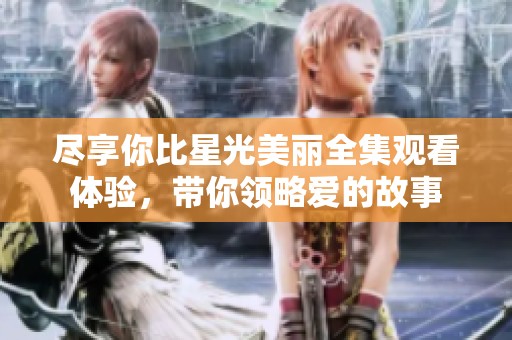 尽享你比星光美丽全集观看体验，带你领略爱的故事