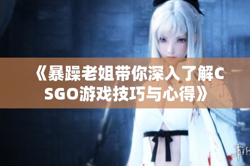 《暴躁老姐带你深入了解CSGO游戏技巧与心得》