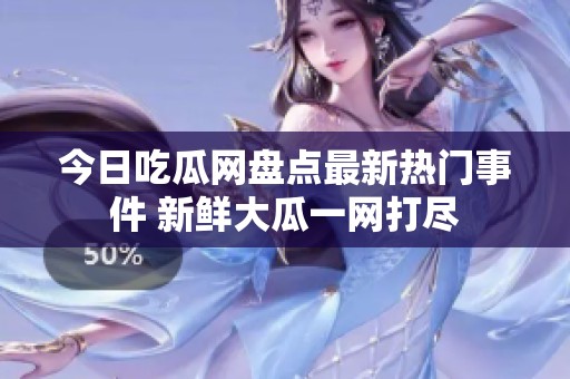 今日吃瓜网盘点最新热门事件 新鲜大瓜一网打尽