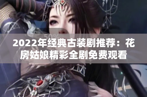 2022年经典古装剧推荐：花房姑娘精彩全剧免费观看