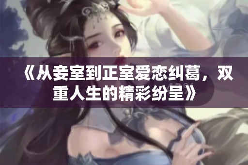 《从妾室到正室爱恋纠葛，双重人生的精彩纷呈》