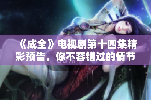 《成全》电视剧第十四集精彩预告，你不容错过的情节揭晓！