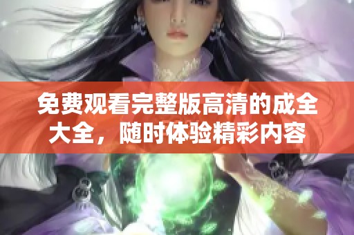 免费观看完整版高清的成全大全，随时体验精彩内容