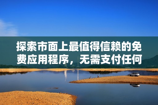 探索市面上最值得信赖的免费应用程序，无需支付任何费用