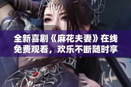 全新喜剧《麻花夫妻》在线免费观看，欢乐不断随时享受