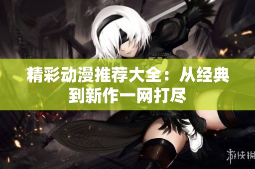 精彩动漫推荐大全：从经典到新作一网打尽