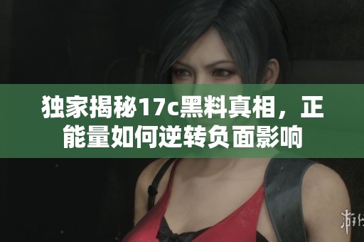 独家揭秘17c黑料真相，正能量如何逆转负面影响