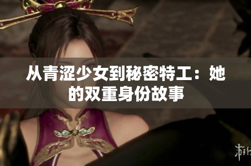 从青涩少女到秘密特工：她的双重身份故事