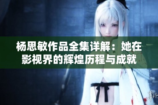杨思敏作品全集详解：她在影视界的辉煌历程与成就