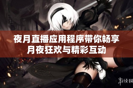 夜月直播应用程序带你畅享月夜狂欢与精彩互动