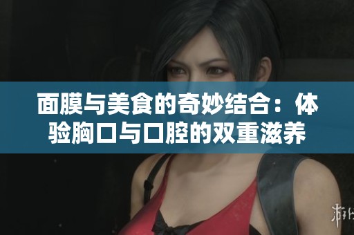 面膜与美食的奇妙结合：体验胸口与口腔的双重滋养