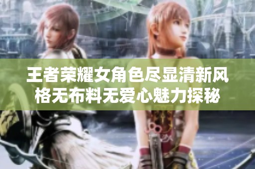 王者荣耀女角色尽显清新风格无布料无爱心魅力探秘